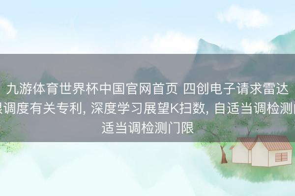九游体育世界杯中国官网首页 四创电子请求雷达门限调度有关专利， 深度学习展望K扫数， 自适当调检测门限
