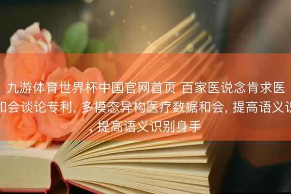 九游体育世界杯中国官网首页 百家医说念肯求医疗数据和会谈论专利， 多模态异构医疗数据和会， 提高语义识别身手