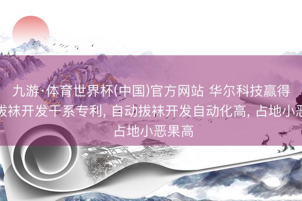 九游·体育世界杯(中国)官方网站 华尔科技赢得自动拔袜开发干系专利， 自动拔袜开发自动化高， 占地小恶果高