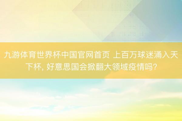 九游体育世界杯中国官网首页 上百万球迷涌入天下杯， 好意思国会掀翻大领域疫情吗?