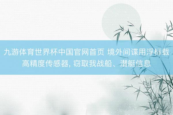 九游体育世界杯中国官网首页 境外间谍用浮标载高精度传感器， 窃取我战船、潜艇信息