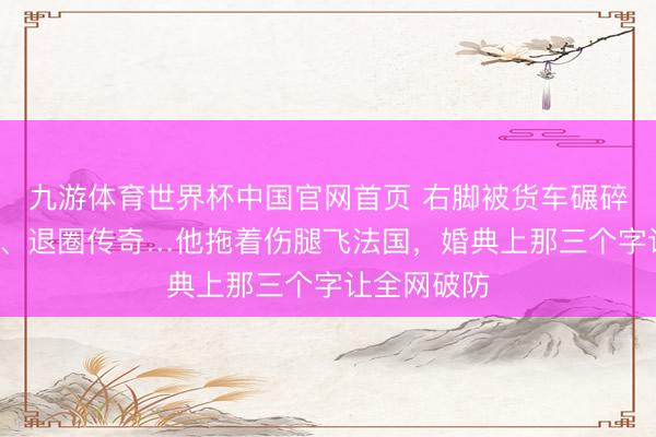 九游体育世界杯中国官网首页 右脚被货车碾碎、澌灭3年、退圈传奇…他拖着伤腿飞法国，婚典上那三个字让全网破防