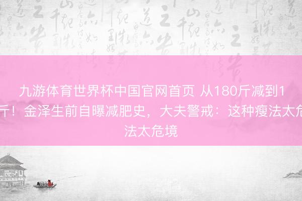 九游体育世界杯中国官网首页 从180斤减到130斤！金泽生前自曝减肥史，大夫警戒：这种瘦法太危境