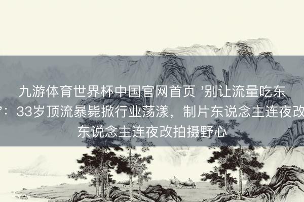 九游体育世界杯中国官网首页 '别让流量吃东说念主命'：33岁顶流暴毙掀行业荡漾，制片东说念主连夜改拍摄野心