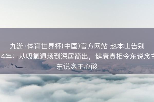 九游·体育世界杯(中国)官方网站 赵本山告别春晚14年：从吸氧退场到深居简出，健康真相令东说念主心酸