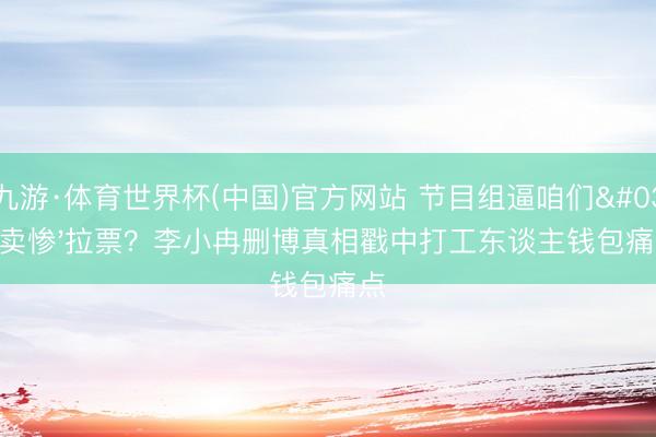 九游·体育世界杯(中国)官方网站 节目组逼咱们'卖惨'拉票？李小冉删博真相戳中打工东谈主钱包痛点