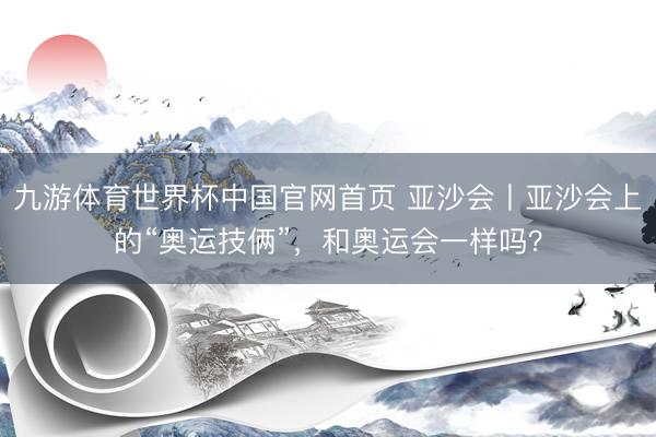 九游体育世界杯中国官网首页 亚沙会丨亚沙会上的“奥运技俩”，和奥运会一样吗？