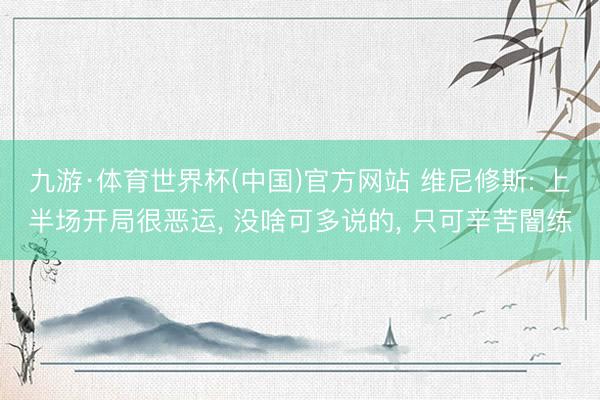 九游·体育世界杯(中国)官方网站 维尼修斯: 上半场开局很恶运， 没啥可多说的， 只可辛苦闇练