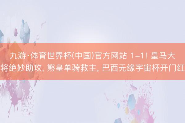 九游·体育世界杯(中国)官方网站 1-1! 皇马大将绝妙助攻， 熊皇单骑救主， 巴西无缘宇宙杯开门红
