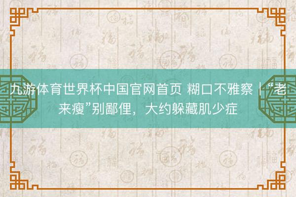 九游体育世界杯中国官网首页 糊口不雅察|“老来瘦”别鄙俚,大约躲藏肌少症