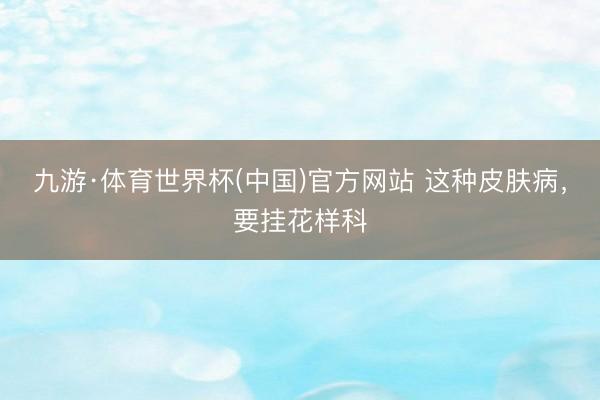 九游·体育世界杯(中国)官方网站 这种皮肤病，要挂花样科