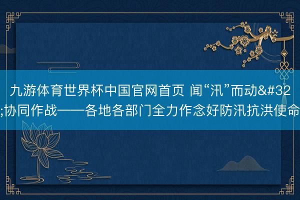 九游体育世界杯中国官网首页 闻“汛”而动 协同作战——各地各部门全力作念好防汛抗洪使命