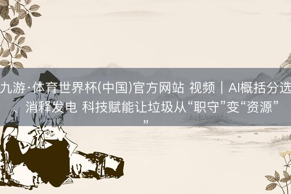九游·体育世界杯(中国)官方网站 视频｜AI概括分选、消释发电 科技赋能让垃圾从“职守”变“资源”