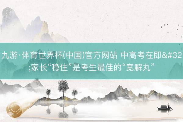 九游·体育世界杯(中国)官方网站 中高考在即 家长“稳住”是考生最佳的“宽解丸”