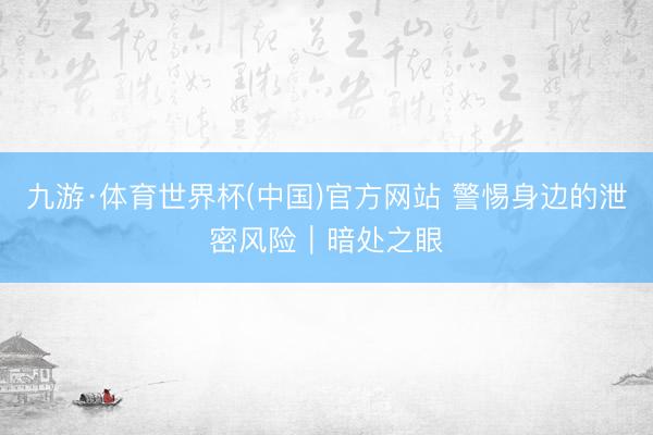 九游·体育世界杯(中国)官方网站 警惕身边的泄密风险｜暗处之眼