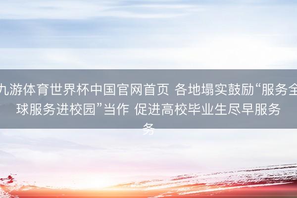 九游体育世界杯中国官网首页 各地塌实鼓励“服务全球服务进校园”当作 促进高校毕业生尽早服务