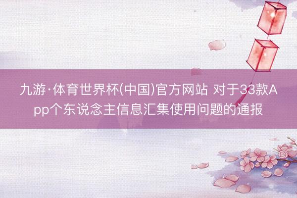 九游·体育世界杯(中国)官方网站 对于33款App个东说念主信息汇集使用问题的通报