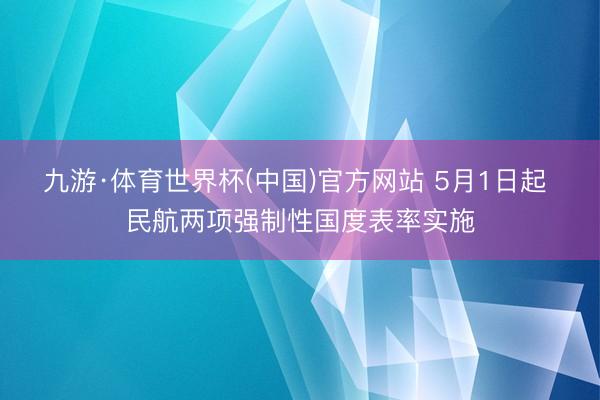 九游·体育世界杯(中国)官方网站 5月1日起 民航两项强制性国度表率实施
