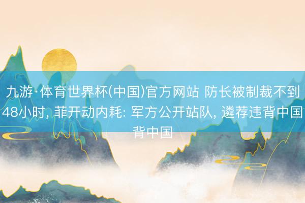 九游·体育世界杯(中国)官方网站 防长被制裁不到48小时， 菲开动内耗: 军方公开站队， 遴荐违背中国