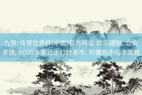 九游·体育世界杯(中国)官方网站 政坛硬刚， 企业求饶， 8000多家日企打脸高市， 折腰向中国求活路