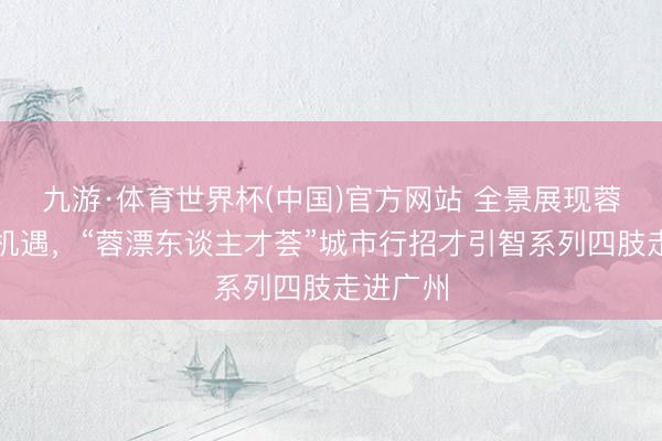 九游·体育世界杯(中国)官方网站 全景展现蓉城发展机遇，“蓉漂东谈主才荟”城市行招才引智系列四肢走进广州