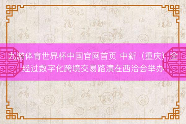 九游体育世界杯中国官网首页 中新（重庆）全经过数字化跨境交易路演在西洽会举办