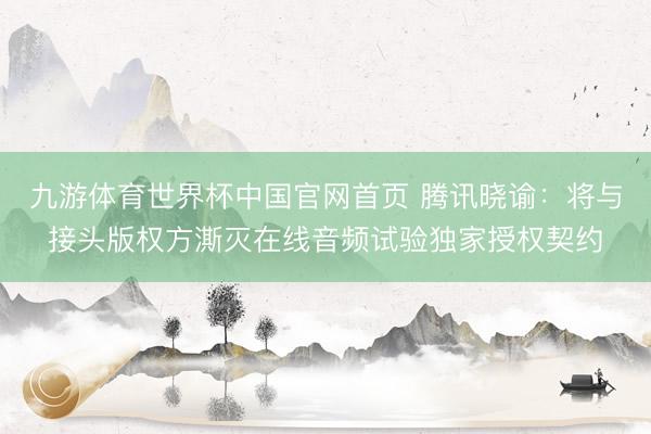 九游体育世界杯中国官网首页 腾讯晓谕：将与接头版权方澌灭在线音频试验独家授权契约