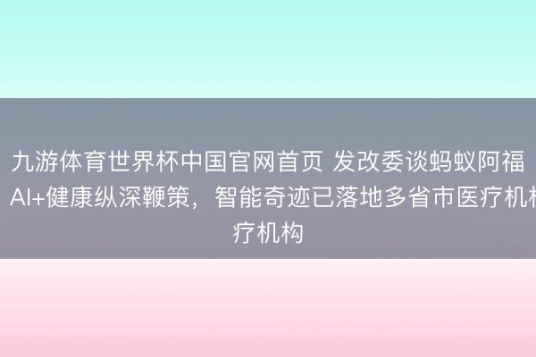 九游体育世界杯中国官网首页 发改委谈蚂蚁阿福：AI+健康纵深鞭策，智能奇迹已落地多省市医疗机构