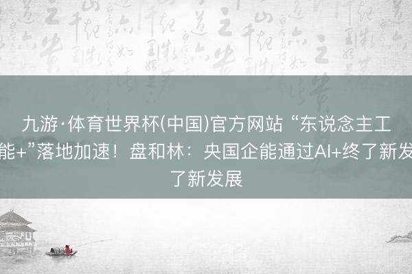 九游·体育世界杯(中国)官方网站 “东说念主工智能+”落地加速！盘和林：央国企能通过AI+终了新发展
