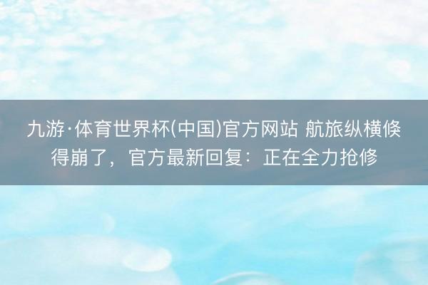 九游·体育世界杯(中国)官方网站 航旅纵横倏得崩了，官方最新回复：正在全力抢修