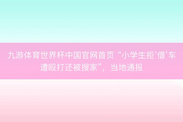 九游体育世界杯中国官网首页 “小学生拒‘借’车遭殴打还被搜家”，当地通报