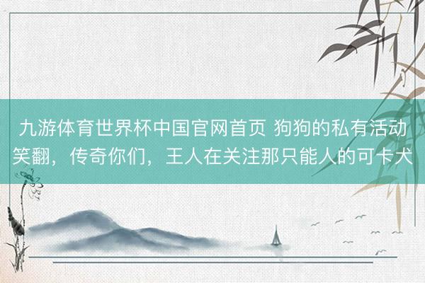 九游体育世界杯中国官网首页 狗狗的私有活动笑翻，传奇你们，王人在关注那只能人的可卡犬