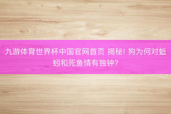 九游体育世界杯中国官网首页 揭秘! 狗为何对蚯蚓和死鱼情有独钟?