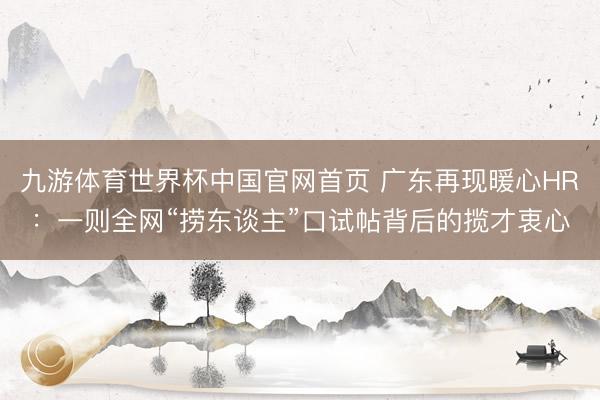 九游体育世界杯中国官网首页 广东再现暖心HR：一则全网“捞东谈主”口试帖背后的揽才衷心