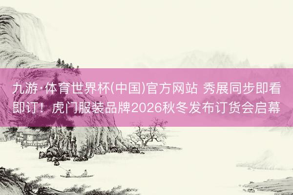 九游·体育世界杯(中国)官方网站 秀展同步即看即订！虎门服装品牌2026秋冬发布订货会启幕