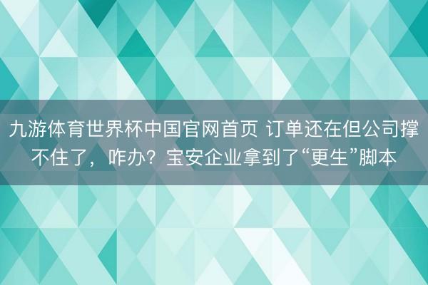 九游体育世界杯中国官网首页 订单还在但公司撑不住了，咋办？宝安企业拿到了“更生”脚本