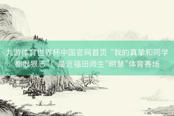 九游体育世界杯中国官网首页 “我的真挚和同学都很狠恶”！最近福田师生“明慧”体育赛场