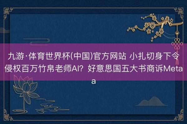 九游·体育世界杯(中国)官方网站 小扎切身下令侵权百万竹帛老师AI？好意思国五大书商诉Meta