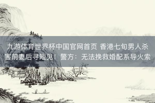 九游体育世界杯中国官网首页 香港七旬男人杀害前妻后寻短见！警方：无法挽救婚配系导火索