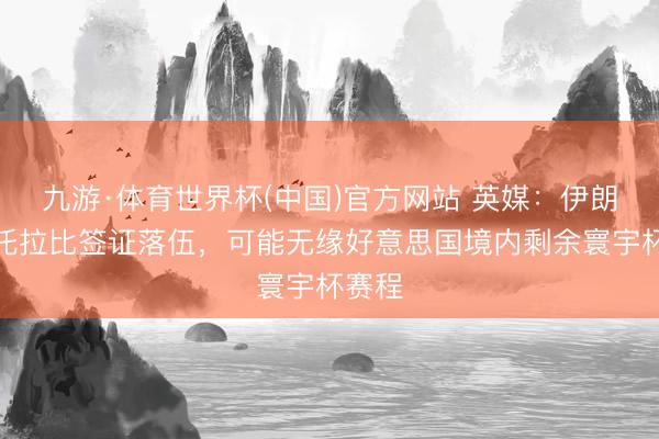 九游·体育世界杯(中国)官方网站 英媒：伊朗球员托拉比签证落伍，可能无缘好意思国境内剩余寰宇杯赛程