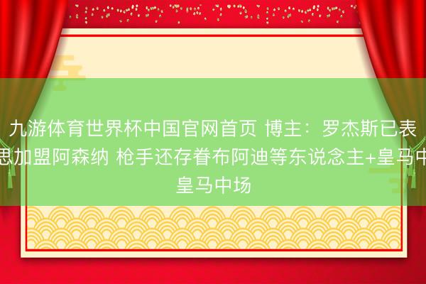 九游体育世界杯中国官网首页 博主：罗杰斯已表态思加盟阿森纳 枪手还存眷布阿迪等东说念主+皇马中场