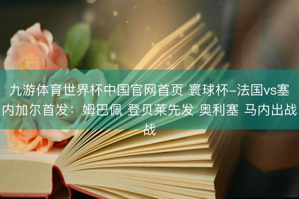九游体育世界杯中国官网首页 寰球杯-法国vs塞内加尔首发：姆巴佩 登贝莱先发 奥利塞 马内出战