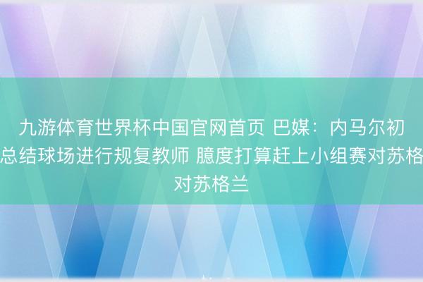 九游体育世界杯中国官网首页 巴媒：内马尔初度总结球场进行规复教师 臆度打算赶上小组赛对苏格兰
