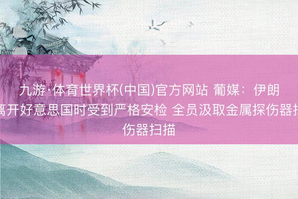 九游·体育世界杯(中国)官方网站 葡媒：伊朗队离开好意思国时受到严格安检 全员汲取金属探伤器扫描