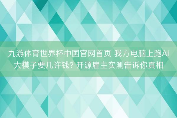 九游体育世界杯中国官网首页 我方电脑上跑AI大模子要几许钱? 开源雇主实测告诉你真相