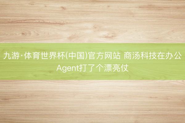 九游·体育世界杯(中国)官方网站 商汤科技在办公Agent打了个漂亮仗