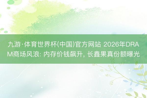 九游·体育世界杯(中国)官方网站 2026年DRAM商场风浪: 内存价钱飙升， 长鑫果真份额曝光