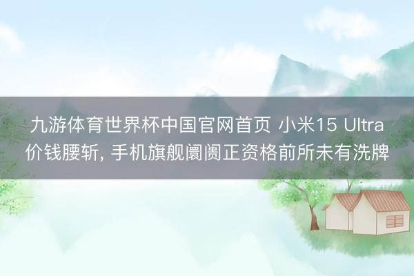 九游体育世界杯中国官网首页 小米15 Ultra价钱腰斩， 手机旗舰阛阓正资格前所未有洗牌
