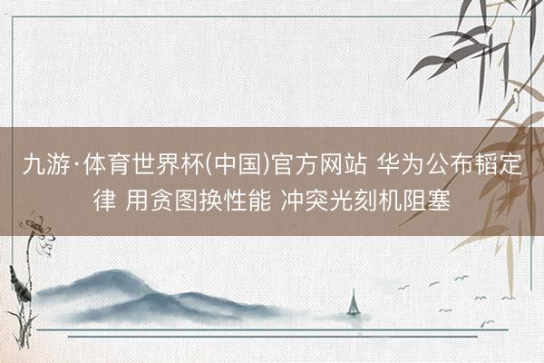 九游·体育世界杯(中国)官方网站 华为公布韬定律 用贪图换性能 冲突光刻机阻塞