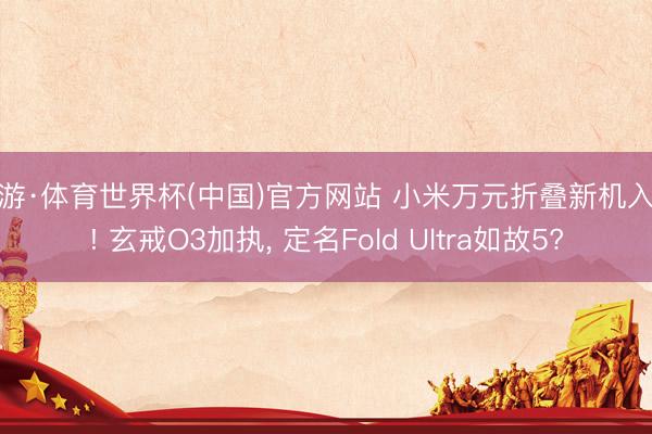 九游·体育世界杯(中国)官方网站 小米万元折叠新机入彀! 玄戒O3加执， 定名Fold Ultra如故5?